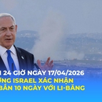 Tin Thế giới 24 Giờ ngày 17/4/2026 | Thủ tướng Israel xác nhận ngừng bắn 10 ngày với Li-băng
