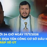 Tin Thế giới 24 Giờ ngày 17/7/2026 | Houthi dọa tấn công cơ sở dầu mỏ của Ả Rập Xê-út