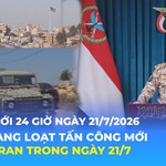 Tin Thế giới 24 Giờ ngày 21/7/2026 | Mỹ tiến hành loạt tấn công mới vào Iran