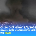 Tin Thế giới 24 Giờ ngày 8/7/2026 | Mỹ tiến hành đợt không kích mới nhằm vào Iran