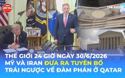 Tin Thế giới 24 Giờ ngày 30/6/2026 | Mỹ và Iran đưa ra tuyên bố trái ngược về đàm phán ở Qatar