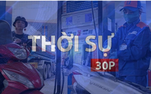 Thời sự 30p chiều: Quốc hội xem xét, quyết định giảm thuế với xăng dầu về 0