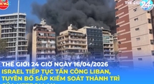 Tin Thế giới 24 Giờ ngày 16/4/2026 | Israel tiếp tục tấn công Li-băng, tuyên bố sắp kiểm soát thành trì của Hezbollah
