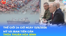 Tin Thế giới 24 Giờ ngày 13/6/2026 | Mỹ và Iran tiến gần thỏa thuận hòa bình