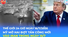 Tin Thế giới 24 Giờ ngày 16/7/2026 | Mỹ mở hai đợt tấn công mới vào Iran trong ngày 15/7
