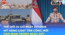 Tin Thế giới 24 Giờ ngày 21/7/2026 | Mỹ tiến hành loạt tấn công mới vào Iran