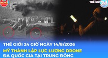 Tin Thế giới 24 Giờ ngày 14/8/2026| Mỹ thành lập lực lượng drone đa quốc gia tại Trung Đông