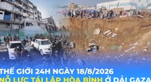 Tin Thế giới 24 Giờ ngày 18/8/2026| Nỗ lực tái lập hòa bình ở Dải Gaza