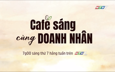 "Cafe sáng cùng doanh nhân" - 7g thứ Bảy trên HTV7