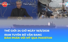 Tin Thế giới 24 Giờ ngày 18/5/2026 | Iran tuyên bố vẫn đang đàm phán với Mỹ qua Pakistan