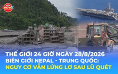 Tin Thế giới 24 Giờ ngày 28/8/2026| Biên giới Nepal - Trung Quốc: Nguy cơ vẫn lửng lơ sau lũ quét