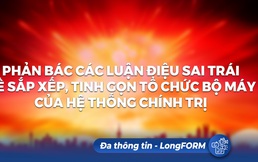 LongFORM: Phản bác các luận điệu sai trái về sắp xếp, tinh gọn tổ chức bộ máy của hệ thống chính trị