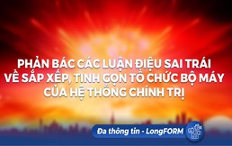 LongFORM: Phản bác các luận điệu sai trái về sắp xếp, tinh gọn tổ chức bộ máy của hệ thống chính trị