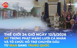 Tin Thế giới 24 Giờ ngày 12/5/2026 | Mỹ trừng phạt mạng lưới cá nhân và tổ chức hỗ trợ chuyển dầu từ Iran sang Trung Quốc