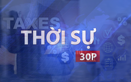 Thời sự 30P trưa (22/5/2026): Thu nhập trên 28,63 triệu đồng/tháng mới phải nộp thuế nếu có 1 người phụ thuộc
