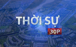 Thời sự 30P trưa (21/7/2026): Luật Phát triển đô thị nên có hiệu lực từ ngày 1/10/2026