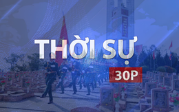 Thời sự 30P chiều (26/7/2026): Chiến dịch 500 ngày đêm quy tập gần 1.500 hài cốt liệt sĩ
