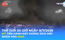 Tin Thế giới 24 Giờ ngày 8/7/2026 | Mỹ tiến hành đợt không kích mới nhằm vào Iran