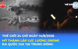Tin Thế giới 24 Giờ ngày 14/8/2026| Mỹ thành lập lực lượng drone đa quốc gia tại Trung Đông