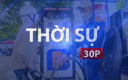 Thời sự 30P chiều (6/8/2026): Đồng loạt giảm giá xăng dầu từ 15 giờ ngày 6/8