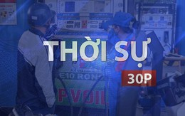 Thời sự 30P chiều (17/9/2026): Giá xăng dầu tăng mạnh từ 15 giờ chiều nay