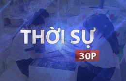 Thời sự 30p chiều: Trường học hạnh phúc