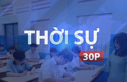 Thời sự 30P chiều (18/6/2026): Công bố điểm thi lớp 10 vào 9 giờ sáng 19/6