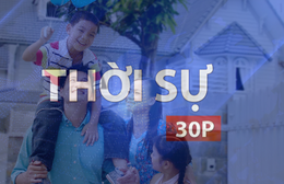 Thời sự 30P trưa (28/6/2026): Lan tỏa giá trị tốt đẹp gia đình Việt