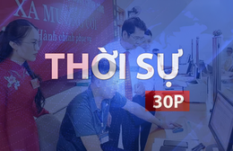 Thời sự 30P trưa (13/7/2026): Khi chính quyền gần dân hơn