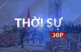 Thời sự 30P chiều (26/7/2026): Chiến dịch 500 ngày đêm quy tập gần 1.500 hài cốt liệt sĩ