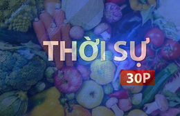 Thời sự 30P sáng (28/7/2026): Xuất khẩu rau quả đạt gần 5 tỷ USD trong 7 tháng