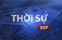 Thời sự 30P chiều (28/7/2026): Tháng 9/2026 hoàn thành đường cất hạ cánh thứ 2 sân bay Long Thành