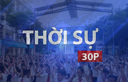 Thời sự 30P trưa (12/8/2026): Chủ động nguồn lực, sẵn sàng cho năm học mới