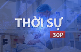 Thời sự 30P trưa (31/8/2026): Cứu sống sản phụ nguy kịch sau 4 lần phẫu thuật