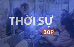 Thời sự 30P sáng (10/9/2026): Đề xuất cấp xã có 5 tổ chức hành chính