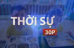 Thời sự 30P trưa (14/9/2026): Kiểm soát an toàn bữa ăn tại trường mầm non