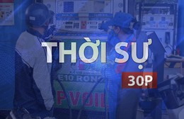 Thời sự 30P chiều (17/9/2026): Giá xăng dầu tăng mạnh từ 15 giờ chiều nay
