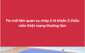 Tin mới liên quan vụ cháy ô tô khiến 2 thiếu niên thiệt mạng thương tâm