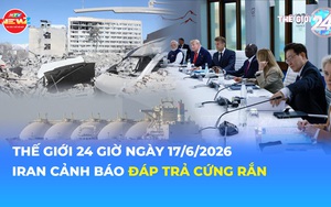 Tin Thế giới 24 Giờ ngày 17/6/2026 | Iran cảnh báo đáp trả cứng rắn