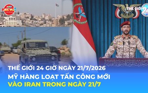 Tin Thế giới 24 Giờ ngày 21/7/2026 | Mỹ tiến hành loạt tấn công mới vào Iran