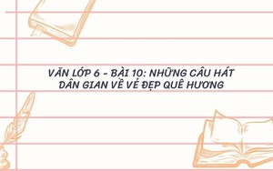 Văn lớp 6 - bài 10: Những câu hát dân gian về vẻ đẹp quê hương