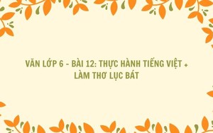 Văn lớp 6 - Bài 12: Thực hành Tiếng Việt + Làm thơ lục bát