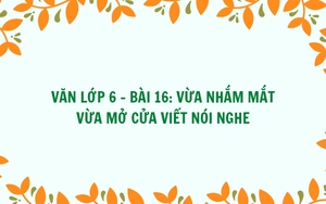 Văn lớp 6 - Bài 16: Vừa nhắm mắt vừa mở cửa - viết, nói, nghe.