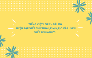 Tiếng Việt lớp 2 - Bài 110: Luyện tập viết chữ hoa I, K, M, N, P, O và luyện viết tên người