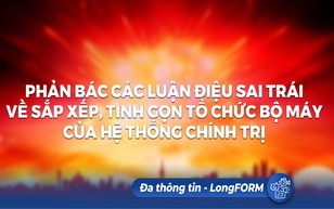 LongFORM: Phản bác các luận điệu sai trái về sắp xếp, tinh gọn tổ chức bộ máy của hệ thống chính trị
