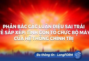 LongFORM: Phản bác các luận điệu sai trái về sắp xếp, tinh gọn tổ chức bộ máy của hệ thống chính trị