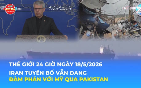 Tin Thế giới 24 Giờ ngày 18/5/2026 | Iran tuyên bố vẫn đang đàm phán với Mỹ qua Pakistan