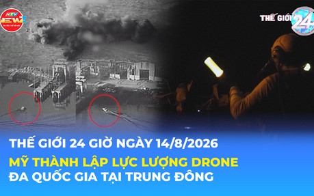 Tin Thế giới 24 Giờ ngày 14/8/2026| Mỹ thành lập lực lượng drone đa quốc gia tại Trung Đông