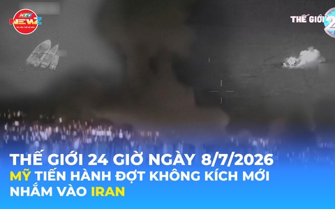 Tin Thế giới 24 Giờ ngày 8/7/2026 | Mỹ tiến hành đợt không kích mới nhằm vào Iran
