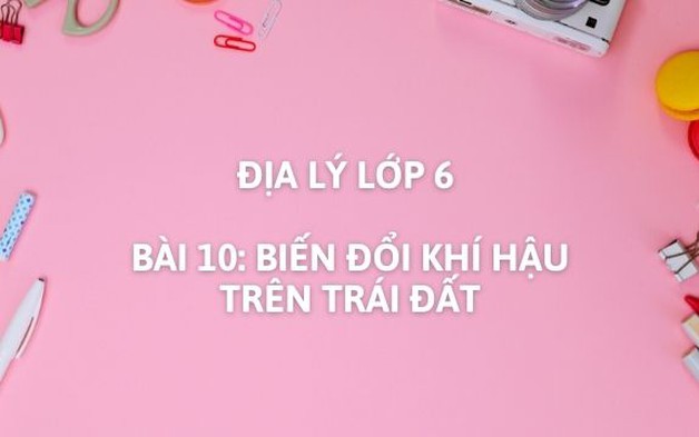 Địa lý lớp 6 - bài 10: Biến đổi khí hậu trên trái đất